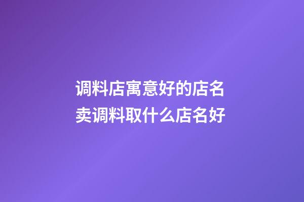 调料店寓意好的店名 卖调料取什么店名好-第1张-店铺起名-玄机派